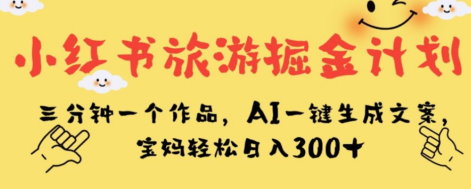 小红书旅游掘金计划，三分钟一个作品，AI一键生成文案，宝妈轻松日入300+【揭秘】-知创网