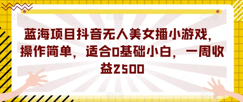 蓝海项目抖音无人美女播小游戏，操作简单，适合0基础小白，一周收益2500【揭秘】-知创网