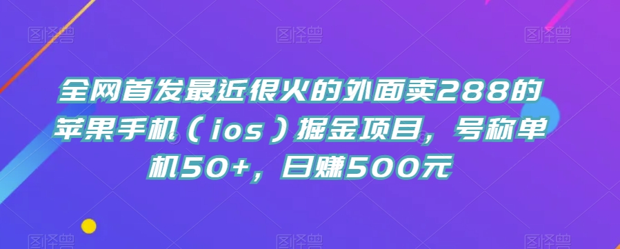 全网首发最近很火的外面卖288的苹果手机（ios）掘金项目，号称单机50+，日赚500元【揭秘】-知创网