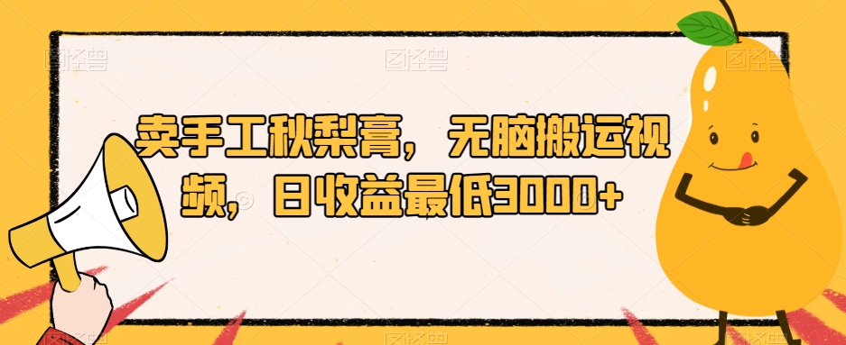 卖手工秋梨膏，无脑搬运视频，日收益最低3000+【揭秘】-知创网