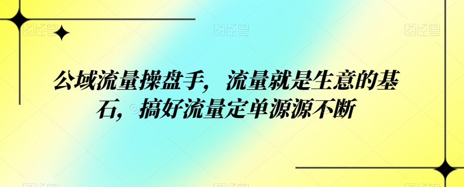 公域流量操盘手，流量就是生意的基石，搞好流量定单源源不断-知创网