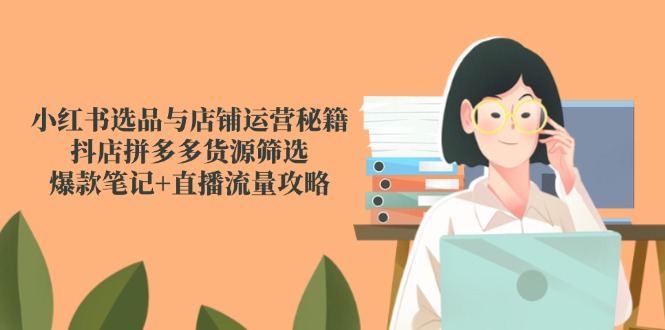 （14896期）小红书选品与店铺运营秘籍，抖店拼多多货源筛选，爆款笔记+直播流量攻略-知创网