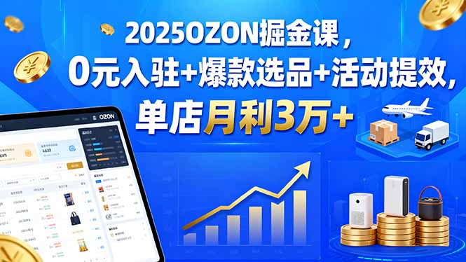 （15999期）2025OZON掘金课，0元入驻+爆款选品+活动提效，单店月利3万+-知创网