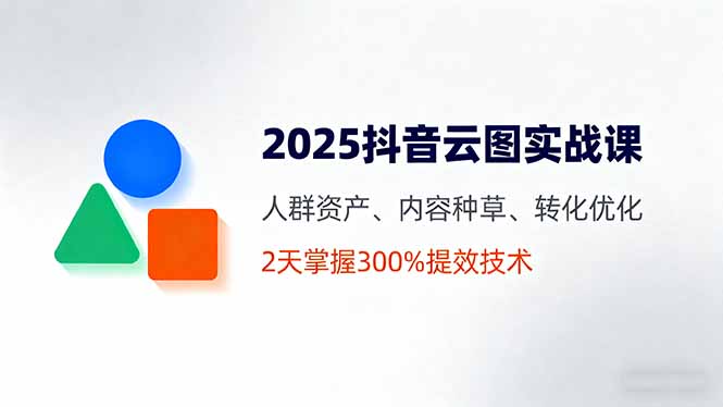 （16063期）2025抖音云图实战课，人群资产、内容种草、转化优化，2天掌握300%提效技术-知创网