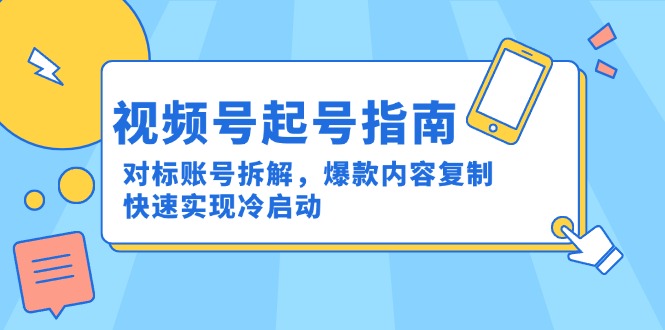 （15028期）视频号起号指南：对标账号拆解，爆款内容复制，快速实现冷启动-知创网