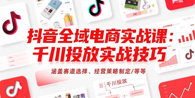 （15458期）抖音全域电商实战课：千川投放实战技巧，涵盖赛道选择、经营策略制定/等等-知创网