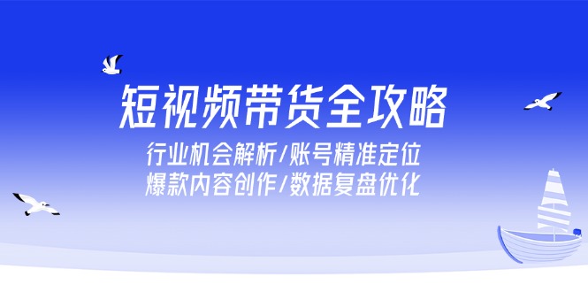 （15089期）短视频带货全攻略，行业机会解析/账号精准定位/爆款内容创作/数据复盘优化-知创网