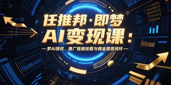 （15467期）任推邦·即梦AI变现课：梦AI授权、推广链接挂载与佣金提现闭环-知创网