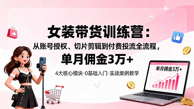 （16270期）女装带货特训营：从账号授权、切片剪辑到付费投流全流程，单月佣金3万+-知创网