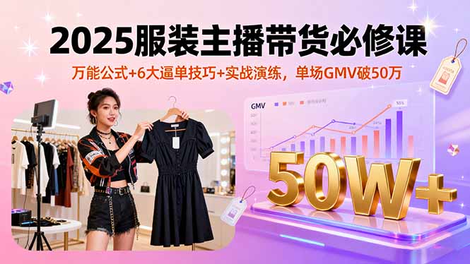 （16001期）2025服装主播带货必修课，万能公式+6大逼单技巧+实战演练，单场GMV破50万-知创网