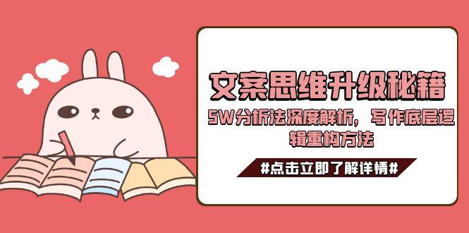 (15151期)文案思维升级秘籍,5W分析法深度解析,写作底层逻辑重构方法-知创网