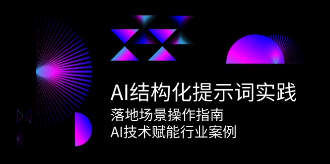 （15076期）AI结构化提示词实践，落地场景操作指南，AI技术赋能行业案例-知创网