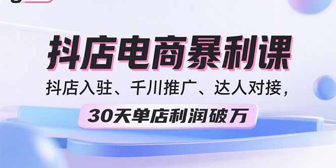 （15954期）2025抖店电商暴利课，抖店入驻、千川推广、达人对接，30天单店利润破万-知创网