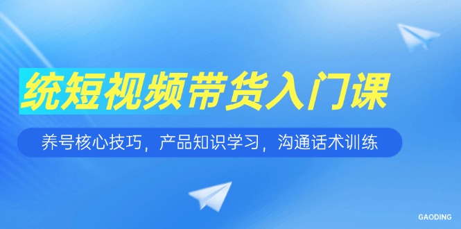（15091期）短视频带货入门课，养号核心技巧，产品知识学习，沟通话术训练-知创网