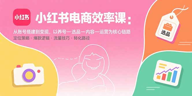 （15838期）小红书电商效率课：从账号搭建到变现，以养号-选品-内容-运营为核心链路-知创网