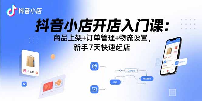 (15947期)抖音小店开店入门课:商品上架+订单管理+物流设置,新手7天快速起店-知创网