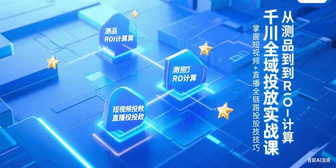 （15256期）千川全域投放实战课，从测品到ROI计算，掌握短视频+直播全链路投放技巧-知创网