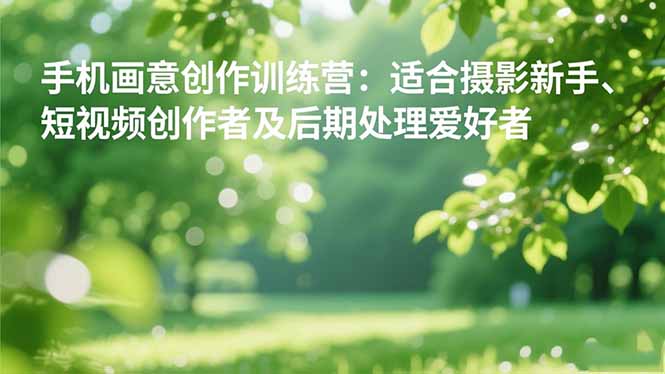 （16510期）手机摄影之画意创作训练营：适合摄影新手、短视频创作者及后期处理爱好者-知创网