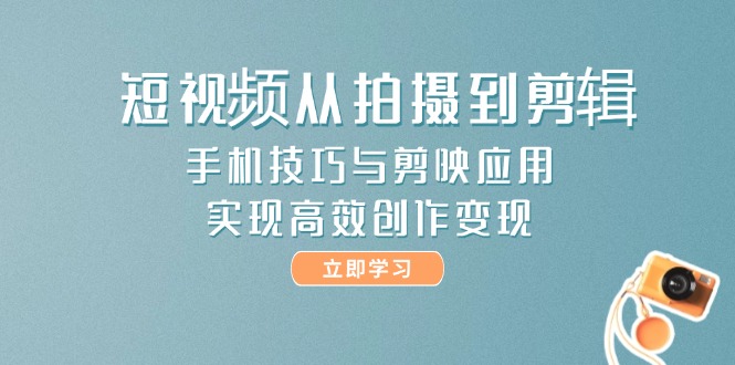 （14867期）短视频从拍摄到剪辑，手机技巧与剪映应用，实现高效创作变现-知创网