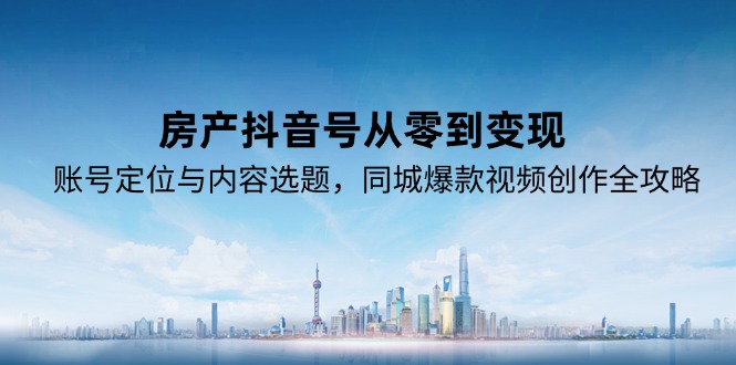 （15104期）房产抖音号从零到变现，账号定位与内容选题，同城爆款视频创作全攻略-知创网