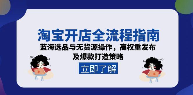 （15134期）淘宝开店全流程指南，蓝海选品与无货源操作，高权重发布及爆款打造策略-知创网