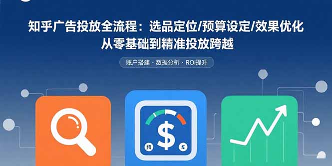 （15774期）知乎广告投放全流程：选品定位/预算设定/效果优化 从零基础到精准投放跨越-知创网