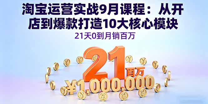 （16101期）淘宝运营实战9月课程：从开店到爆款打造10大核心模块，21天0到月销百万-知创网