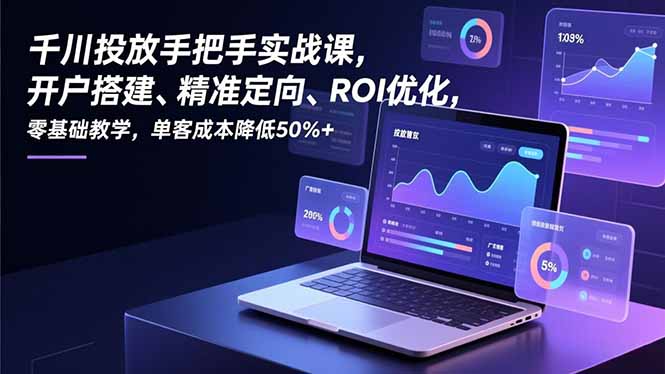 (16944期)千川投放手把手实战课,开户搭建、精准定向、ROI优化,零基础教学,单客成本降低50%+-知创网