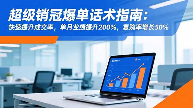 （16511期）超级销冠爆单话术指南：快速提升成交率，单月业绩提升200%，复购率增长50%-知创网