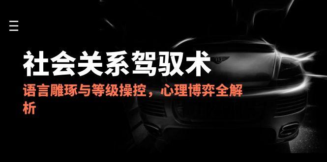 （14958期）2025社会关系驾驭术，语言雕琢与等级操控，心理博弈全解析-知创网