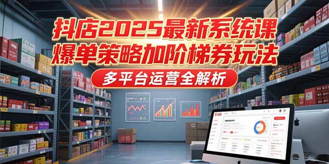 （15214期）抖店2025最新系统课，爆单策略加阶梯券玩法，多平台运营全解析-知创网