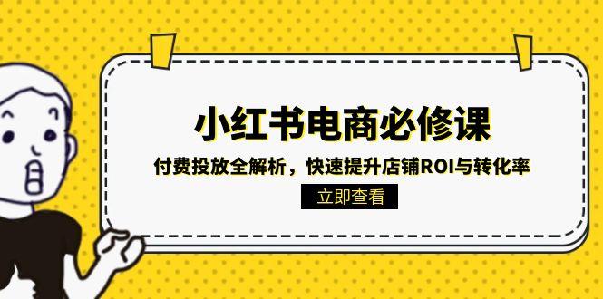 (15040期)小红书电商必修课:付费投放全解析,快速提升店铺ROI与转化率-知创网