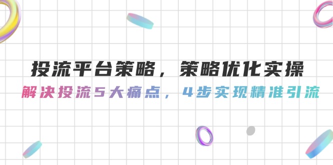 (14862期)投流平台策略,策略优化实操,解决投流5大痛点,4步实现精准引流-知创网