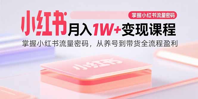（15885期）小红书月入1W+变现课程：掌握小红书流量密码，从养号到带货全流程盈利-知创网