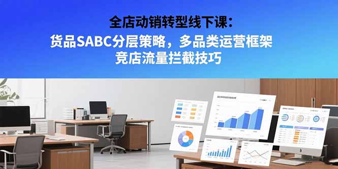 （15419期）全店动销转型线下课：货品SABC分层策略，多品类运营框架 竞店流量拦截技巧-知创网