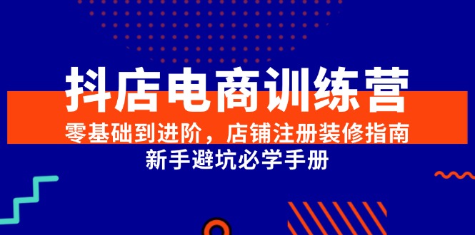 (15079期)抖店电商训练营,零基础到进阶,店铺注册装修指南,新手避坑必学手册-知创网