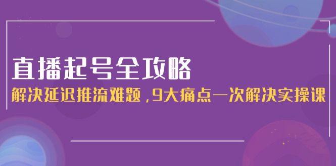 （15043期）直播起号全攻略：解决延迟推流难题，9大痛点一次解决实操课-知创网