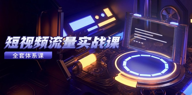 （14937期）短视频流量实战课，从平台选择到内容变现，爆款公式与投放技巧-知创网