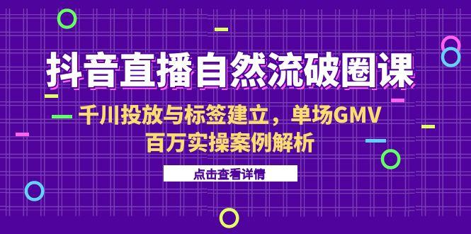 （15136期）抖音直播自然流破圈课-6月，千川投放与标签建立，单场GMV百万实操案例解析-知创网