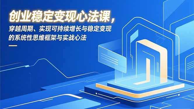（16966期）创业稳定变现心法课，穿越周期、实现可持续增长与稳定变现的系统性思维框架与实战心法-知创网