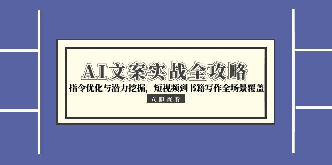 （15123期）AI文案实战全攻略，指令优化与潜力挖掘，短视频到书籍写作全场景覆盖-知创网