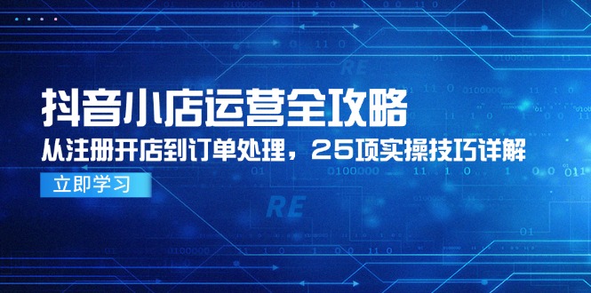 （14939期）抖音小店运营全攻略，从注册开店到订单处理，25项实操技巧详解-知创网