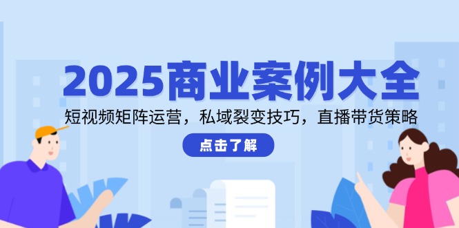 （14916期）2025商业案例大全，短视频矩阵运营，私域裂变技巧，直播带货策略-知创网