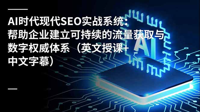 （16760期）AI时代现代SEO实战系统：帮助企业建立可持续的流量获取与数字权威体系（英文授课+中文字幕）-知创网