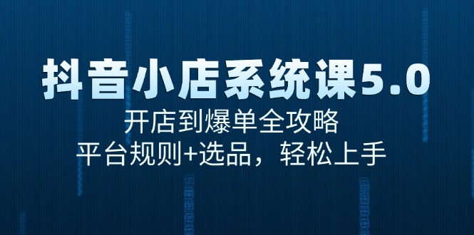 （15080期）抖音小店系统课5.0，开店到爆单全攻略，平台规则+选品，轻松上手-知创网