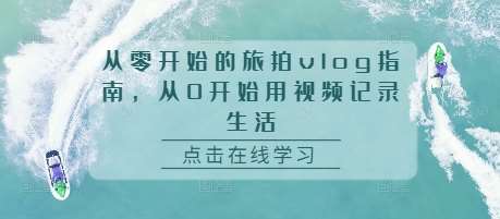 从零开始的旅拍vlog指南，从0开始用视频记录生活-知创网