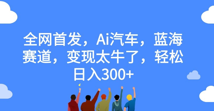 全网首发，Ai汽车，蓝海赛道，变现太牛了，轻松日入300+【揭秘】-知创网