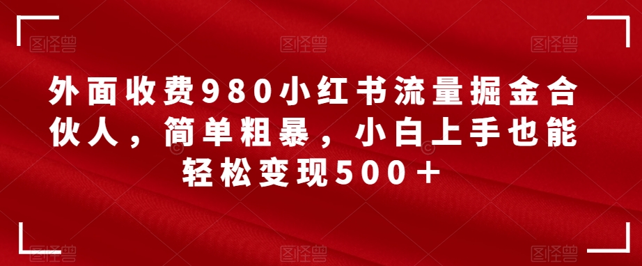 外面收费980小红书流量掘金合伙人，简单粗暴，小白上手也能轻松变现500＋【揭秘】-知创网
