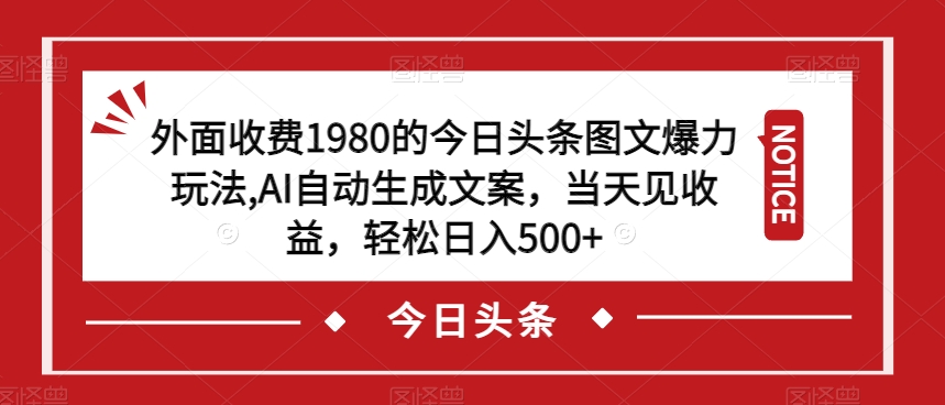 外面收费1980的今日头条图文爆力玩法，AI自动生成文案，当天见收益，轻松日入500+【揭秘】-知创网
