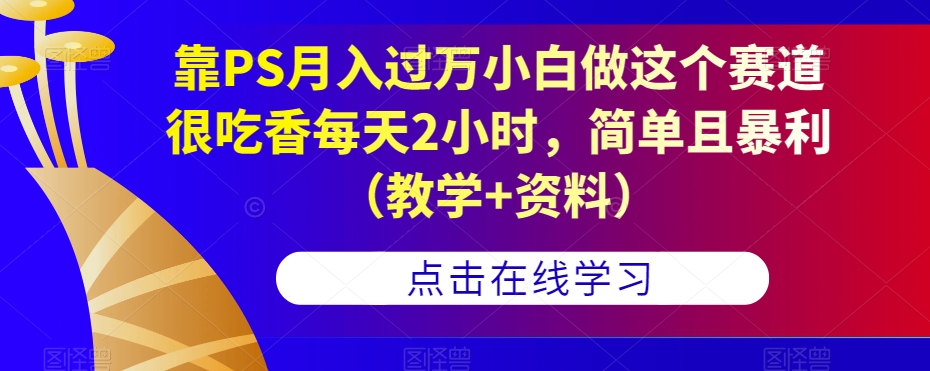 靠PS月入过万小白做这个赛道很吃香每天2小时，简单且暴利（教学+资料）-知创网